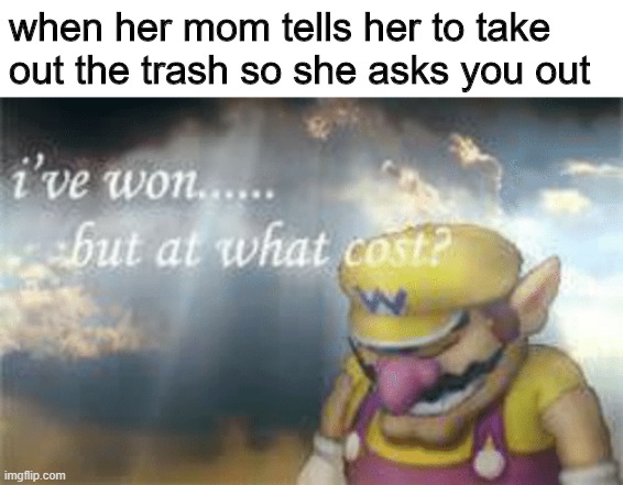 I've won but at what cost? | when her mom tells her to take out the trash so she asks you out | image tagged in i've won but at what cost | made w/ Imgflip meme maker
