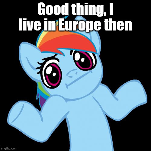 Pony Shrugs Meme | Good thing, I live in Europe then | image tagged in memes,pony shrugs | made w/ Imgflip meme maker