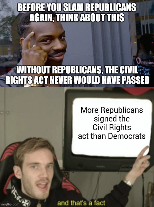 As a matter of fact (UPDATED VERSION) | BEFORE YOU SLAM REPUBLICANS AGAIN, THINK ABOUT THIS; WITHOUT REPUBLICANS, THE CIVIL RIGHTS ACT NEVER WOULD HAVE PASSED; More Republicans signed the Civil Rights act than Democrats | image tagged in memes,roll safe think about it,and that's a fact,politics,civil rights,republican party | made w/ Imgflip meme maker