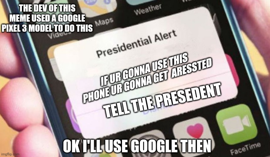 Presidential Alert Meme | THE DEV OF THIS MEME USED A GOOGLE PIXEL 3 MODEL TO DO THIS; IF UR GONNA USE THIS PHONE UR GONNA GET  ARESSTED; TELL THE PRESEDENT; OK I'LL USE GOOGLE THEN | image tagged in memes,presidential alert | made w/ Imgflip meme maker