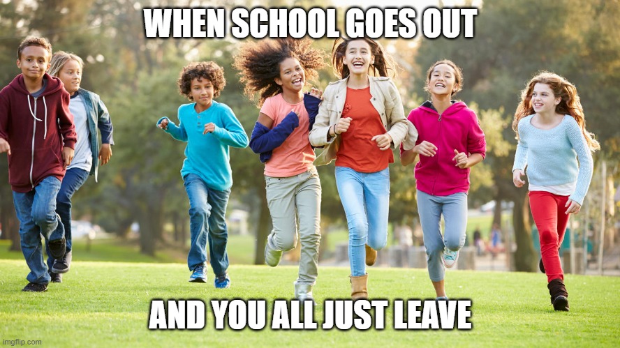 me | WHEN SCHOOL GOES OUT; AND YOU ALL JUST LEAVE | image tagged in funny | made w/ Imgflip meme maker