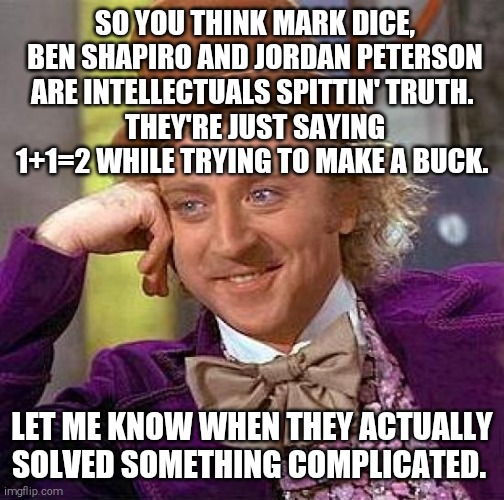 You're buying their stuff. Not me! | SO YOU THINK MARK DICE, BEN SHAPIRO AND JORDAN PETERSON ARE INTELLECTUALS SPITTIN' TRUTH. 
THEY'RE JUST SAYING 1+1=2 WHILE TRYING TO MAKE A BUCK. LET ME KNOW WHEN THEY ACTUALLY SOLVED SOMETHING COMPLICATED. | image tagged in memes,fake people | made w/ Imgflip meme maker