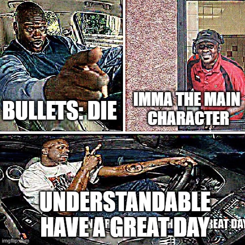Understandable, have a great day | IMMA THE MAIN 
CHARACTER; BULLETS: DIE; UNDERSTANDABLE
HAVE A GREAT DAY | image tagged in understandable have a great day | made w/ Imgflip meme maker