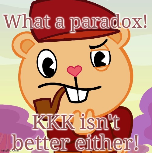 Pop (HTF) | What a paradox! KKK isn't better either! | image tagged in pop htf | made w/ Imgflip meme maker