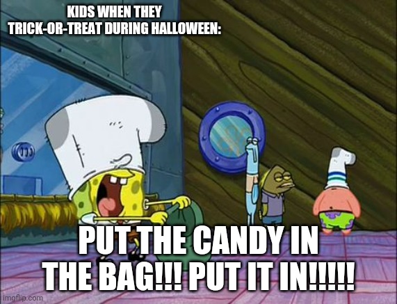 I Should've Thought Of Making This Meme Sooner (oops) | KIDS WHEN THEY TRICK-OR-TREAT DURING HALLOWEEN:; PUT THE CANDY IN THE BAG!!! PUT IT IN!!!!! | image tagged in spongebob money in bag | made w/ Imgflip meme maker