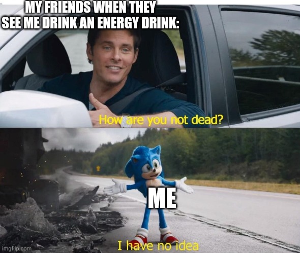 sonic how are you not dead | MY FRIENDS WHEN THEY SEE ME DRINK AN ENERGY DRINK:; ME | image tagged in sonic how are you not dead | made w/ Imgflip meme maker
