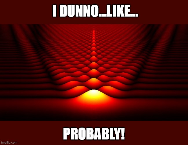 i dunno, like...probably | I DUNNO...LIKE... PROBABLY! | image tagged in i dunno likeprobably | made w/ Imgflip meme maker
