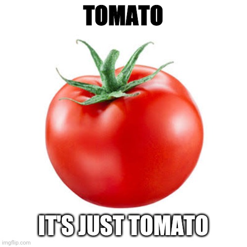 its just tomato | TOMATO; IT'S JUST TOMATO | image tagged in tomato | made w/ Imgflip meme maker