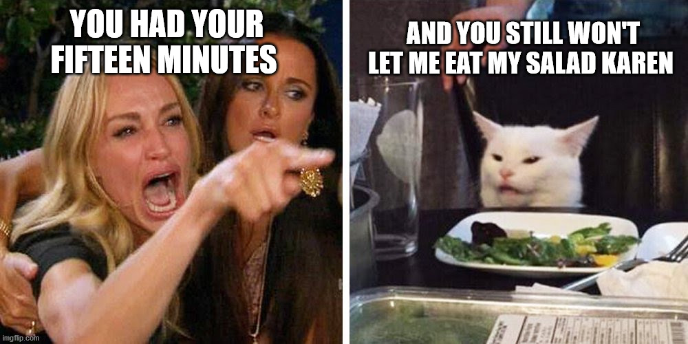 Smudge the cat | AND YOU STILL WON'T LET ME EAT MY SALAD KAREN; YOU HAD YOUR FIFTEEN MINUTES | image tagged in smudge the cat | made w/ Imgflip meme maker