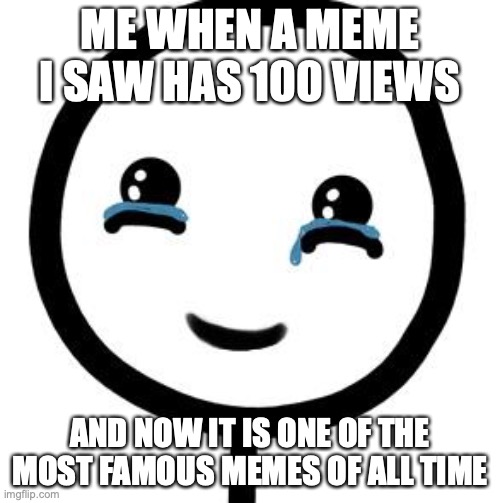 Im happy |  ME WHEN A MEME I SAW HAS 100 VIEWS; AND NOW IT IS ONE OF THE MOST FAMOUS MEMES OF ALL TIME | image tagged in happy tears | made w/ Imgflip meme maker