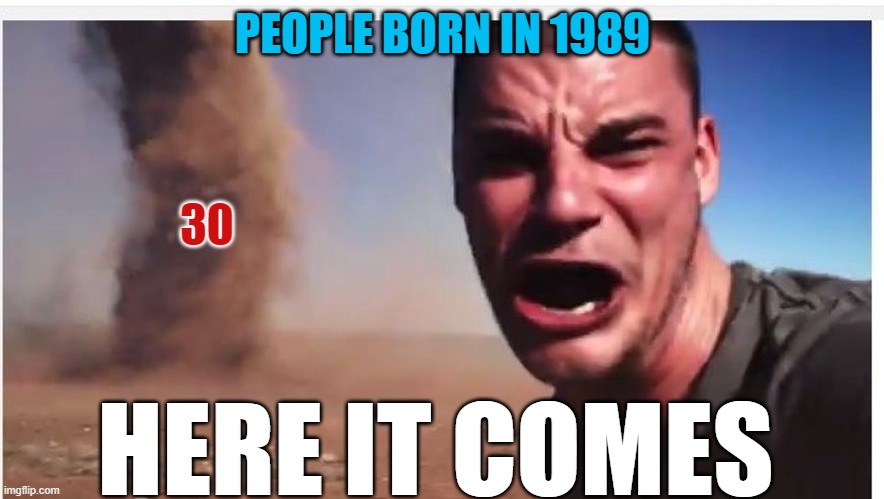 PEOPLE BORN IN 1989; 30; HERE IT COMES | image tagged in lmao,funny,funny memes | made w/ Imgflip meme maker