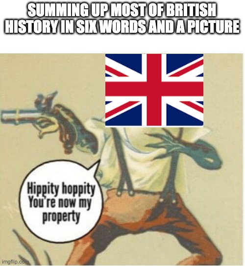 I want all of it | SUMMING UP MOST OF BRITISH HISTORY IN SIX WORDS AND A PICTURE | image tagged in hippity hoppity you're now my property | made w/ Imgflip meme maker
