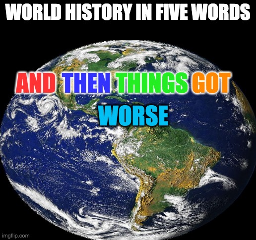 Sadly, this is true | WORLD HISTORY IN FIVE WORDS; THEN; AND; THINGS; GOT; WORSE | image tagged in blank white template,globe | made w/ Imgflip meme maker