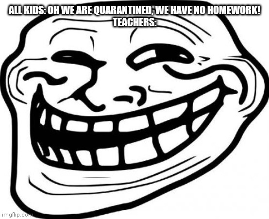 Troll Face | ALL KIDS: OH WE ARE QUARANTINED, WE HAVE NO HOMEWORK!
TEACHERS: | image tagged in memes,troll face | made w/ Imgflip meme maker