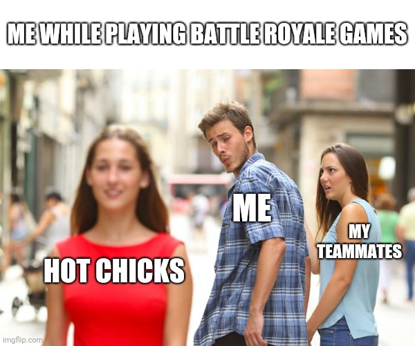 Distracted Boyfriend Meme | ME WHILE PLAYING BATTLE ROYALE GAMES; ME; MY TEAMMATES; HOT CHICKS | image tagged in memes,distracted boyfriend | made w/ Imgflip meme maker