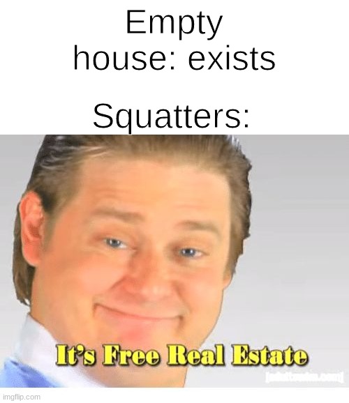Squatters Be Like: | Empty house: exists; Squatters: | image tagged in it's free real estate | made w/ Imgflip meme maker