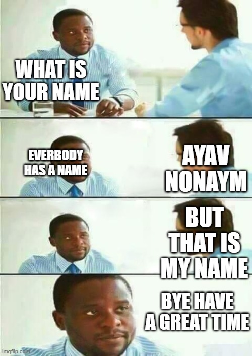 Interview meme | WHAT IS YOUR NAME; AYAV NONAYM; EVERBODY HAS A NAME; BUT THAT IS MY NAME; BYE HAVE A GREAT TIME | image tagged in interview meme | made w/ Imgflip meme maker
