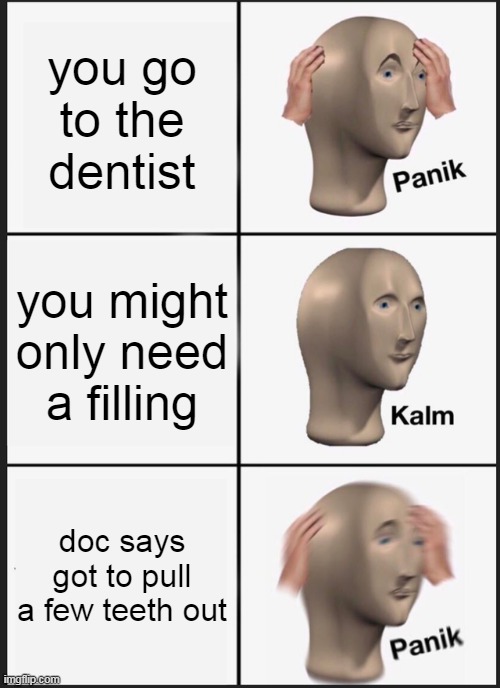 toothy | you go to the dentist; you might only need a filling; doc says got to pull a few teeth out | image tagged in memes,panik kalm panik | made w/ Imgflip meme maker