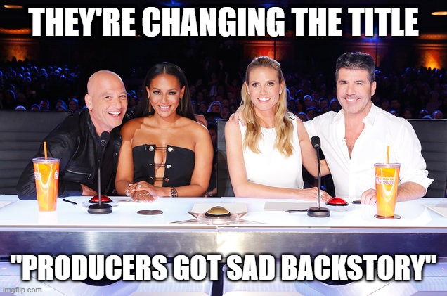 America's Got Talent judges | THEY'RE CHANGING THE TITLE "PRODUCERS GOT SAD BACKSTORY" | image tagged in america's got talent judges | made w/ Imgflip meme maker