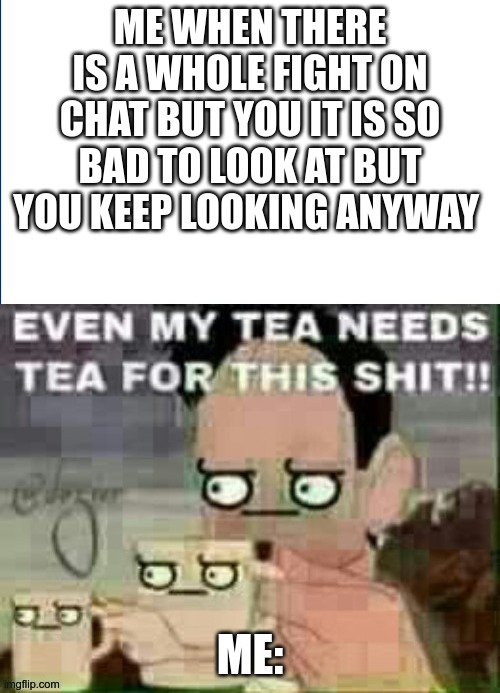 I need this drink bad | ME WHEN THERE IS A WHOLE FIGHT ON CHAT BUT YOU IT IS SO BAD TO LOOK AT BUT YOU KEEP LOOKING ANYWAY; ME: | image tagged in even my tea needs tea for this shit,funny memes,dank memes,funny meme | made w/ Imgflip meme maker