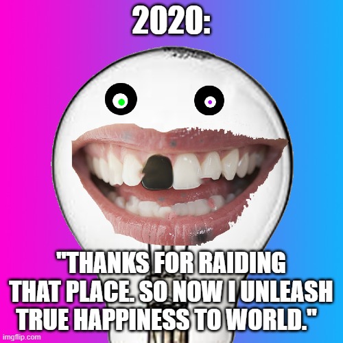 Insanity | 2020: "THANKS FOR RAIDING THAT PLACE. SO NOW I UNLEASH TRUE HAPPINESS TO WORLD." | image tagged in insanity | made w/ Imgflip meme maker
