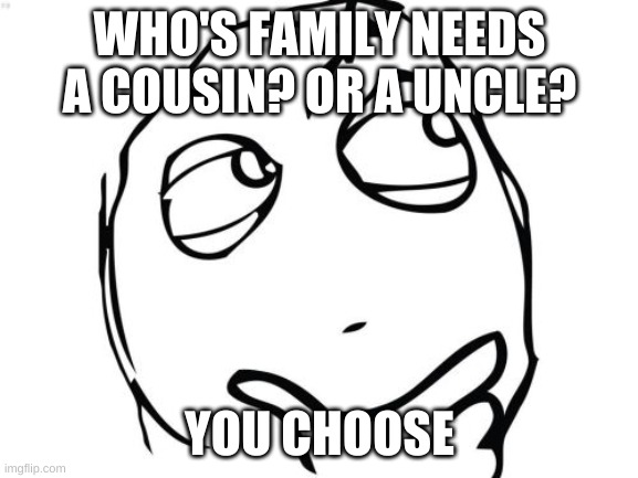 anyone want a cousin or uncle in there family? | WHO'S FAMILY NEEDS A COUSIN? OR A UNCLE? YOU CHOOSE | image tagged in memes,question rage face | made w/ Imgflip meme maker