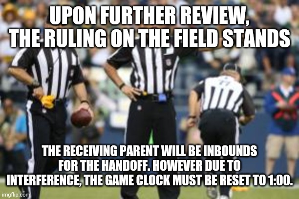 nfl referee  | UPON FURTHER REVIEW, THE RULING ON THE FIELD STANDS; THE RECEIVING PARENT WILL BE INBOUNDS FOR THE HANDOFF. HOWEVER DUE TO INTERFERENCE, THE GAME CLOCK MUST BE RESET TO 1:00. | image tagged in nfl referee | made w/ Imgflip meme maker