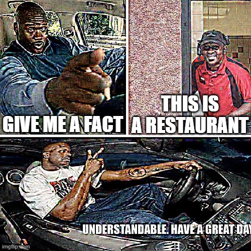 understandable sir | THIS IS A RESTAURANT; GIVE ME A FACT | image tagged in understandable have a great day | made w/ Imgflip meme maker
