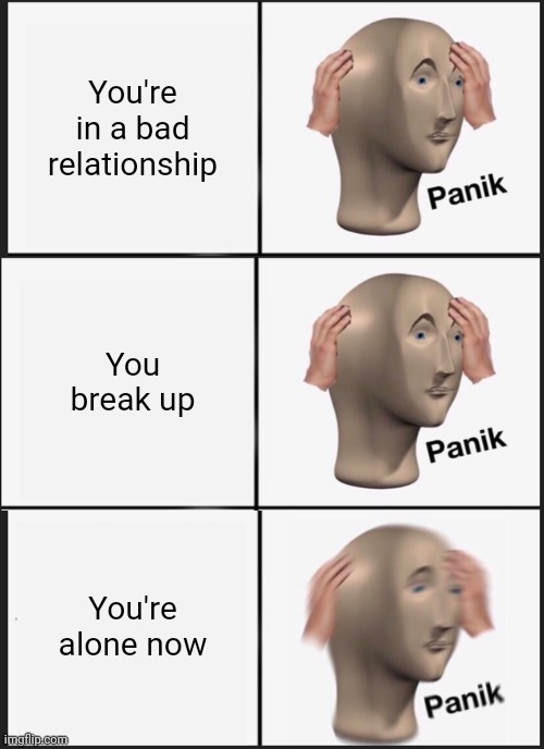 Panik panik panik | You're in a bad relationship; You break up; You're alone now | image tagged in memes,panik kalm panik | made w/ Imgflip meme maker