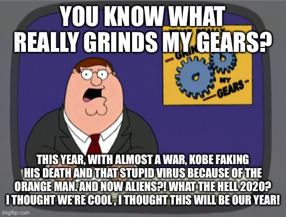 Peter Griffin News | YOU KNOW WHAT REALLY GRINDS MY GEARS? THIS YEAR, WITH ALMOST A WAR, KOBE FAKING HIS DEATH AND THAT STUPID VIRUS BECAUSE OF THE ORANGE MAN. AND NOW ALIENS?! WHAT THE HELL 2020? I THOUGHT WE’RE COOL , I THOUGHT THIS WILL BE OUR YEAR! | image tagged in memes,peter griffin news,2020 | made w/ Imgflip meme maker