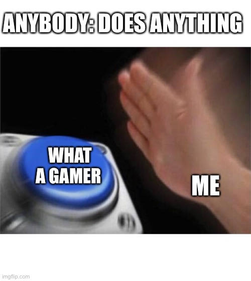 Blank Nut Button | ANYBODY: DOES ANYTHING; WHAT A GAMER; ME | image tagged in memes,blank nut button | made w/ Imgflip meme maker