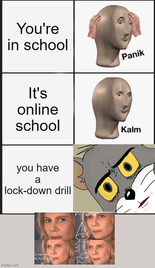 If normal school translates properly to online school... | You're in school; It's online school; you have a lock-down drill | image tagged in memes,panik kalm panik | made w/ Imgflip meme maker