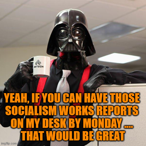 Darth Vader Office Space | YEAH, IF YOU CAN HAVE THOSE 
SOCIALISM WORKS REPORTS 
ON MY DESK BY MONDAY .... 
THAT WOULD BE GREAT | image tagged in darth vader office space | made w/ Imgflip meme maker
