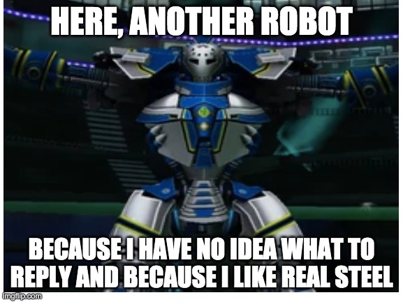 HERE, ANOTHER ROBOT BECAUSE I HAVE NO IDEA WHAT TO REPLY AND BECAUSE I LIKE REAL STEEL | made w/ Imgflip meme maker