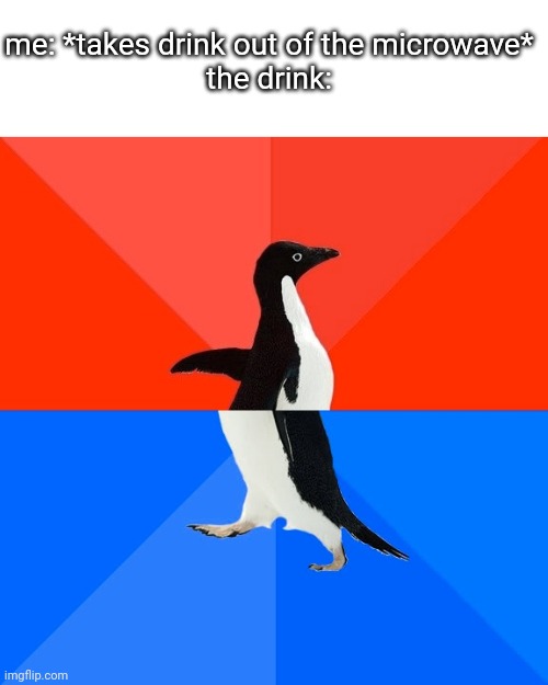 true tho | me: *takes drink out of the microwave*
the drink: | image tagged in memes,socially awesome awkward penguin | made w/ Imgflip meme maker