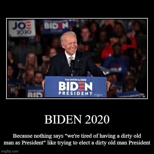 SRSLY Democrats?  This guy is your best? | BIDEN 2020 | Because nothing says "we're tired of having a dirty old man as President" like trying to elect a dirty old man President | image tagged in funny,demotivationals,biden 2020,trump 2020,dirty old man,old pervert | made w/ Imgflip demotivational maker