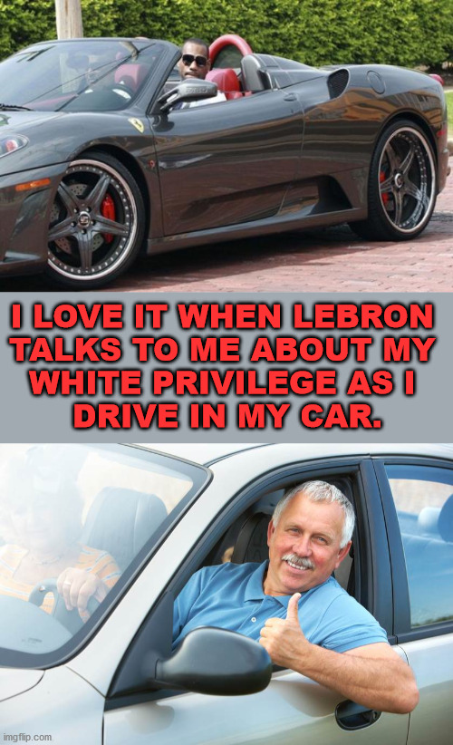 Having several multi-million dollar houses while I struggle with my payments on a $200,000 house. | I LOVE IT WHEN LEBRON 
TALKS TO ME ABOUT MY 
WHITE PRIVILEGE AS I 
DRIVE IN MY CAR. | image tagged in white privilege,lebron james,celebrities,political meme | made w/ Imgflip meme maker