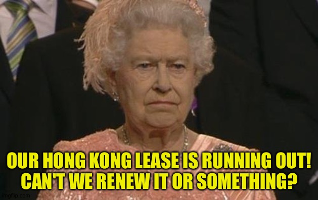 Queen Elizabeth London Olympics Not Amused | OUR HONG KONG LEASE IS RUNNING OUT!
CAN'T WE RENEW IT OR SOMETHING? | image tagged in queen elizabeth london olympics not amused | made w/ Imgflip meme maker