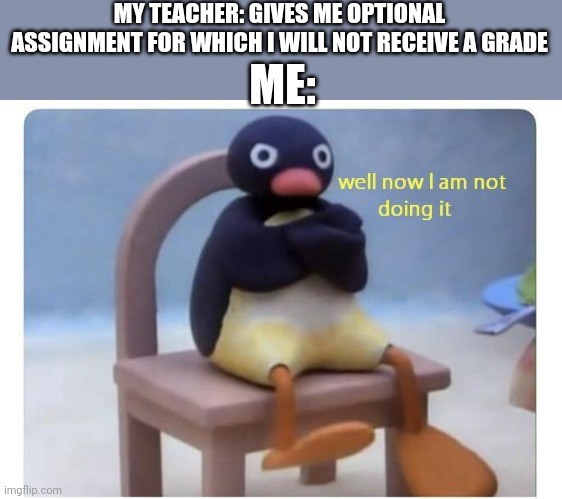 well now I am not doing it | MY TEACHER: GIVES ME OPTIONAL ASSIGNMENT FOR WHICH I WILL NOT RECEIVE A GRADE; ME: | image tagged in well now i am not doing it | made w/ Imgflip meme maker