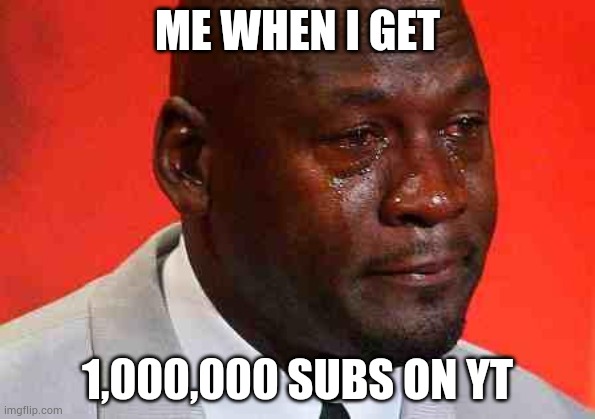 crying michael jordan | ME WHEN I GET; 1,000,000 SUBS ON YT | image tagged in crying michael jordan,1m subs,geobropro1 | made w/ Imgflip meme maker