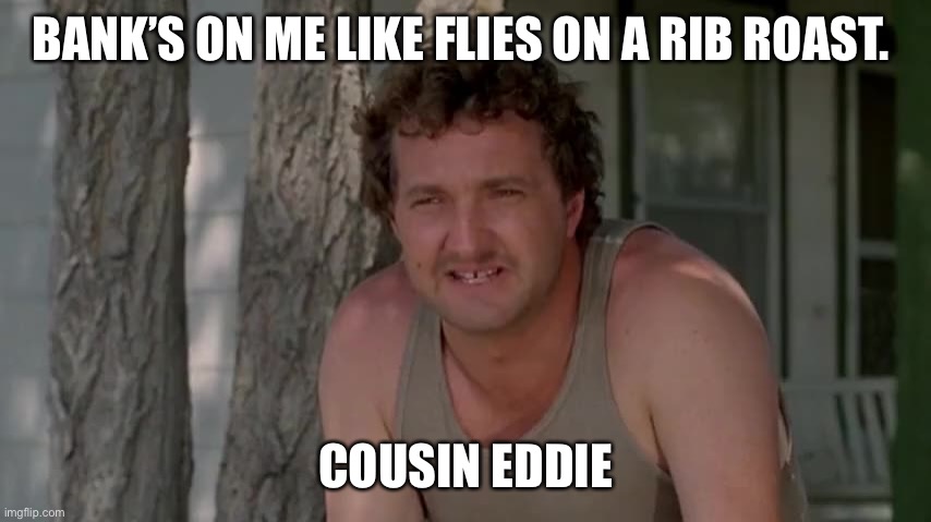 Cousin Eddie | BANK’S ON ME LIKE FLIES ON A RIB ROAST. COUSIN EDDIE | image tagged in cousin eddie,national lampoon,vacation,chevy chase,1980s | made w/ Imgflip meme maker