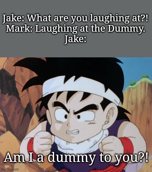 Gohan "Do I look like.." (DBZ) |  Jake: What are you laughing at?!
Mark: Laughing at the Dummy.
Jake:; Am I a dummy to you?! | image tagged in gohan do i look like dbz,gohan,savage,funny,memes,dragon ball z | made w/ Imgflip meme maker