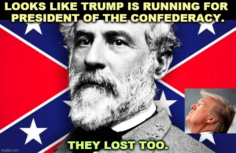 Losers like the company of losers. | LOOKS LIKE TRUMP IS RUNNING FOR 
PRESIDENT OF THE CONFEDERACY. THEY LOST TOO. | image tagged in robert e lee,confederacy,losers,trump,racist,loser | made w/ Imgflip meme maker