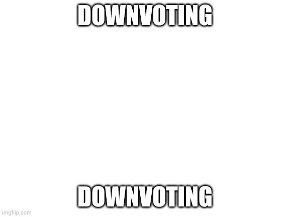 DOWNVOTING DOWNVOTING | image tagged in blank white template | made w/ Imgflip meme maker