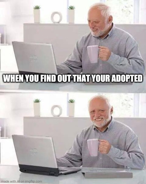 Ai made this | WHEN YOU FIND OUT THAT YOUR ADOPTED | image tagged in memes,hide the pain harold | made w/ Imgflip meme maker