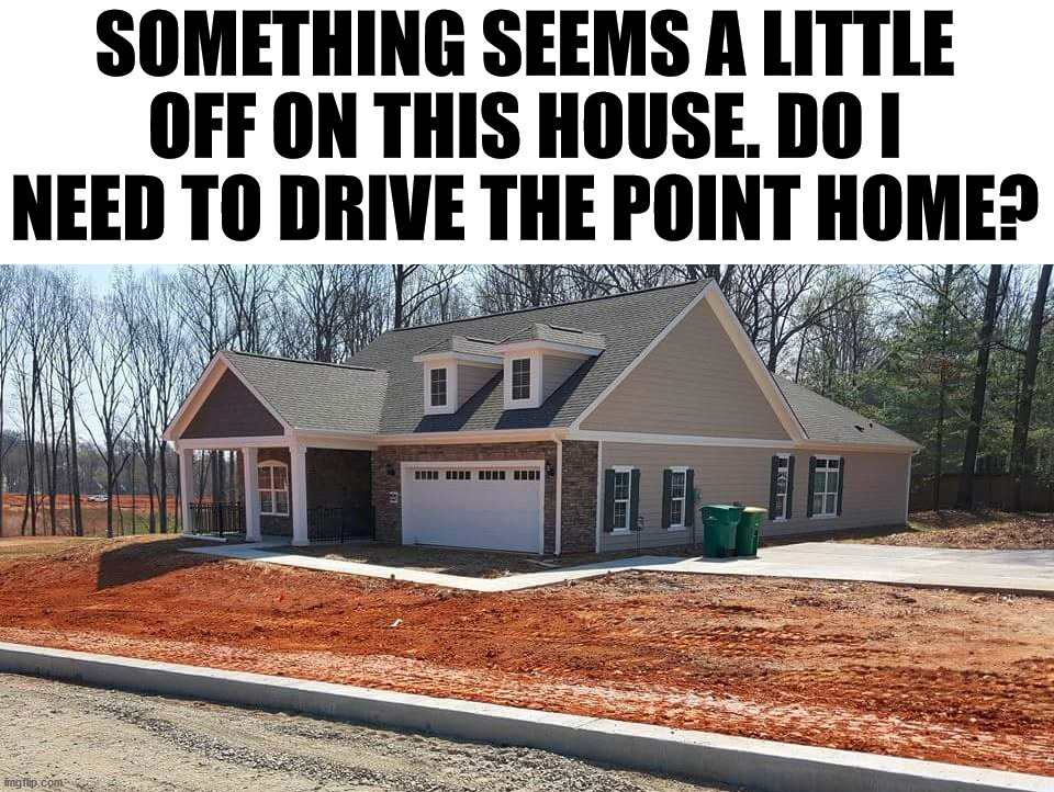 Was it the builder or concrete guys? |  SOMETHING SEEMS A LITTLE OFF ON THIS HOUSE. DO I NEED TO DRIVE THE POINT HOME? | image tagged in house,we will rebuild,yeah right | made w/ Imgflip meme maker