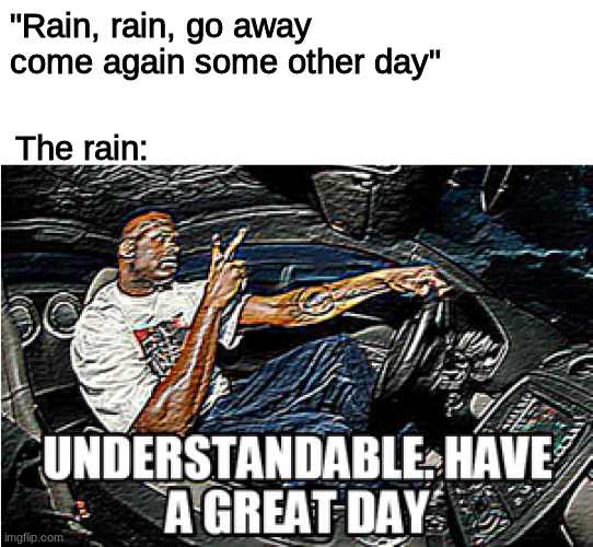 rain rain go away | "Rain, rain, go away come again some other day"; The rain: | image tagged in understandable have a great day | made w/ Imgflip meme maker
