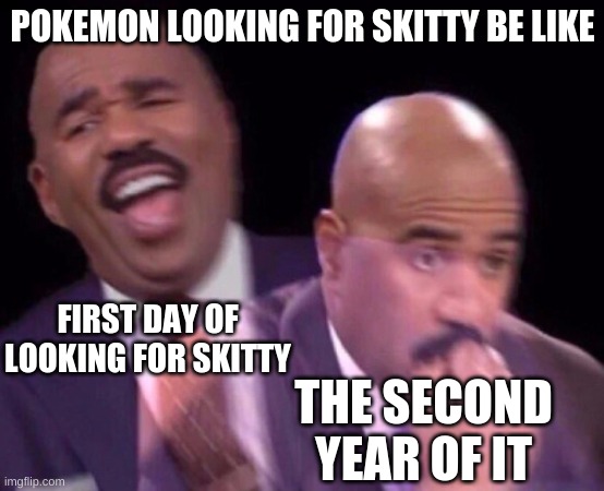 Skitty you are just evil | POKEMON LOOKING FOR SKITTY BE LIKE; FIRST DAY OF LOOKING FOR SKITTY; THE SECOND YEAR OF IT | image tagged in steve harvey laughing serious | made w/ Imgflip meme maker