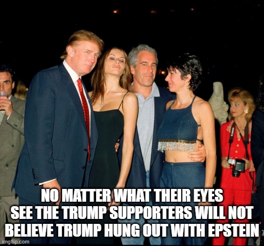 Trump and Jeffery Epstein | NO MATTER WHAT THEIR EYES SEE THE TRUMP SUPPORTERS WILL NOT BELIEVE TRUMP HUNG OUT WITH EPSTEIN | image tagged in trump and jeffery epstein | made w/ Imgflip meme maker