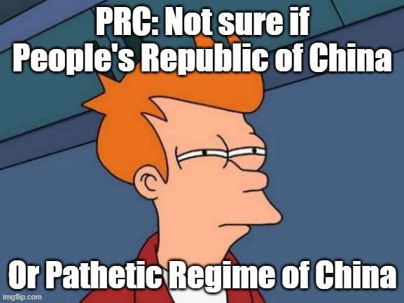 Love China, hate their regime | PRC: Not sure if People's Republic of China; Or Pathetic Regime of China | image tagged in memes,futurama fry,china,beijing,hong kong | made w/ Imgflip meme maker